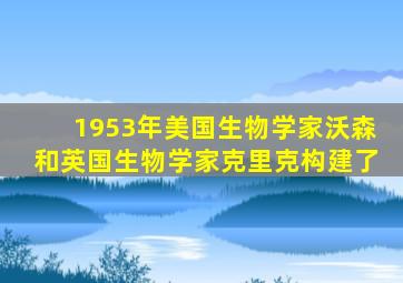 1953年美国生物学家沃森和英国生物学家克里克构建了