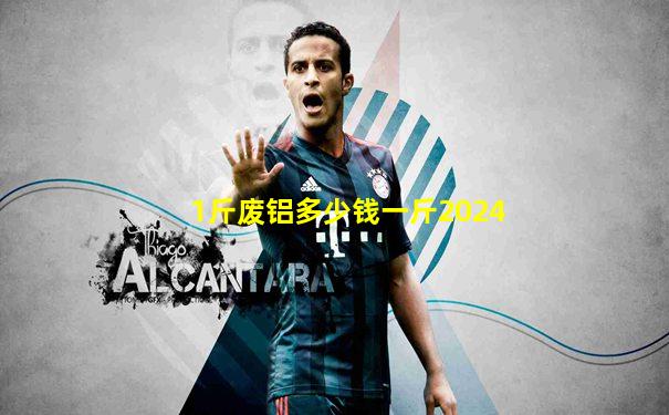 1斤废铝多少钱一斤2024