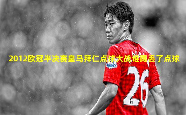 2012欧冠半决赛皇马拜仁点球大战谁踢丢了点球