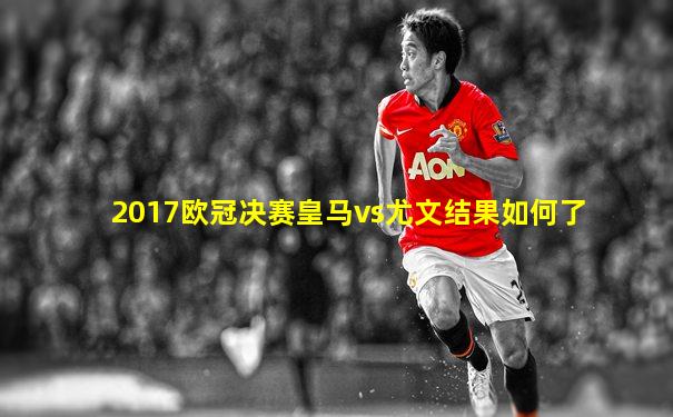 2017欧冠决赛皇马vs尤文结果如何了