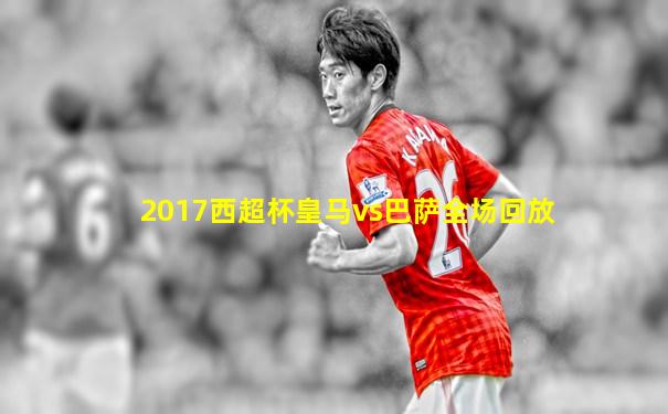 2017西超杯皇马vs巴萨全场回放