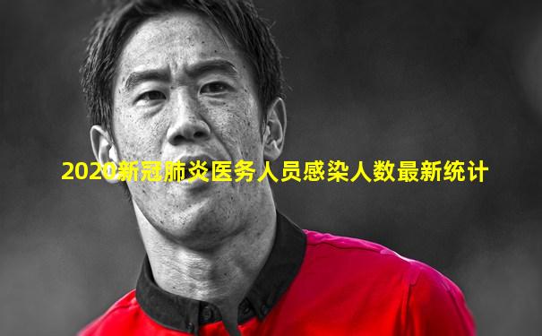 2020新冠肺炎医务人员感染人数最新统计