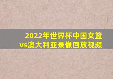 2022年世界杯中国女篮vs澳大利亚录像回放视频