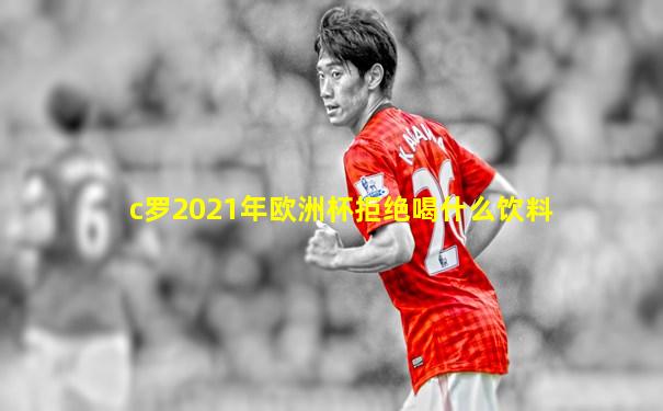 c罗2021年欧洲杯拒绝喝什么饮料