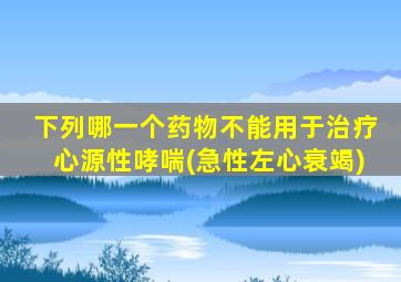 下列哪一个药物不能用于治疗心源性哮喘(急性左心衰竭)