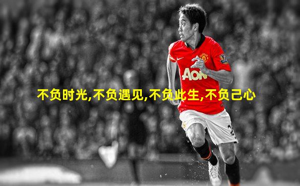 不负时光,不负遇见,不负此生,不负己心