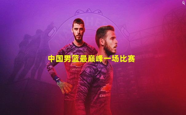 中国男篮最巅峰一场比赛
