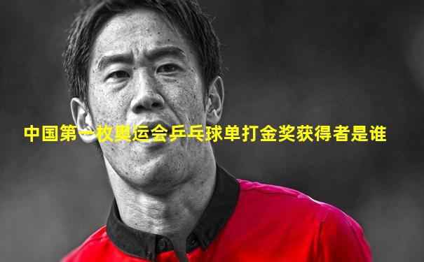 中国第一枚奥运会乒乓球单打金奖获得者是谁