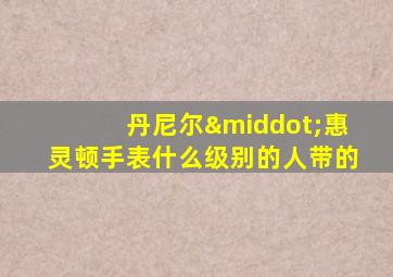 丹尼尔·惠灵顿手表什么级别的人带的