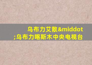 乌布力艾散·乌布力喀斯木中央电视台