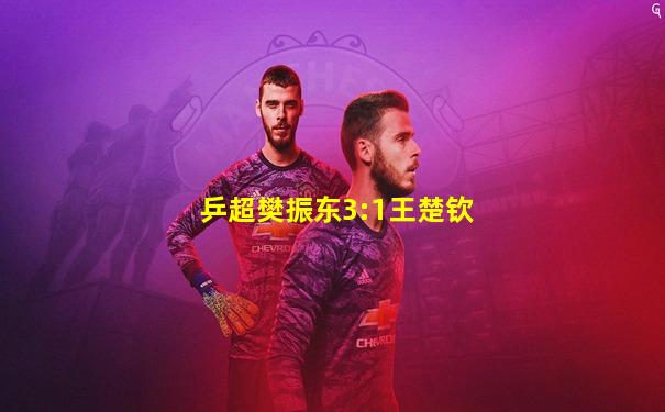 乒超樊振东3:1王楚钦
