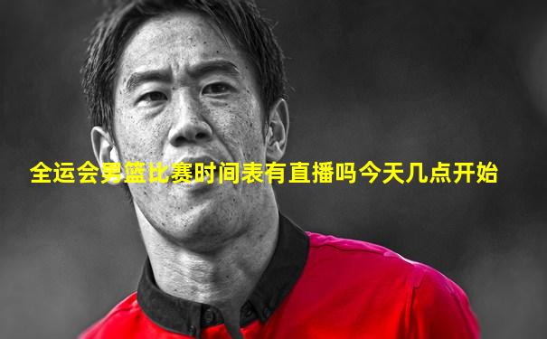 全运会男篮比赛时间表有直播吗今天几点开始