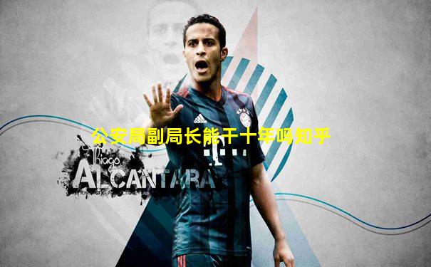 公安局副局长能干十年吗知乎