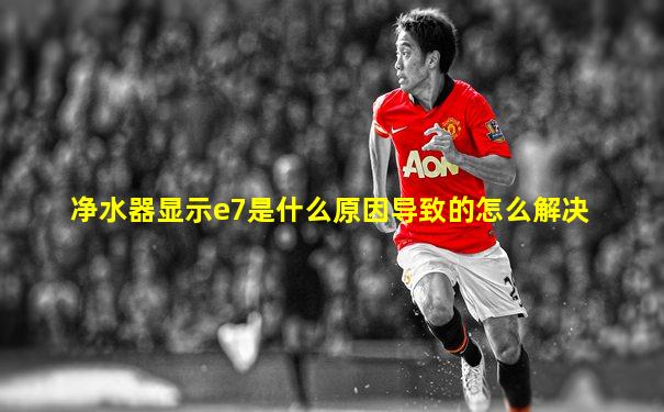 净水器显示e7是什么原因导致的怎么解决