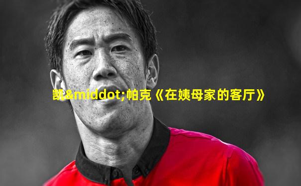 凯·帕克《在姨母家的客厅》