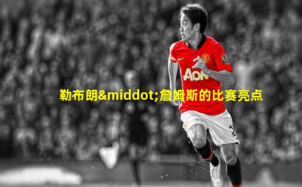 勒布朗·詹姆斯的比赛亮点