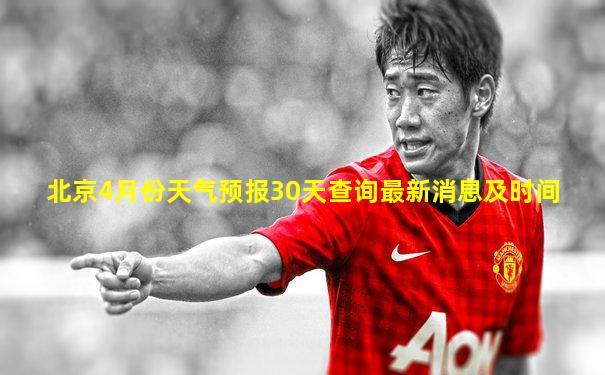 北京4月份天气预报30天查询最新消息及时间