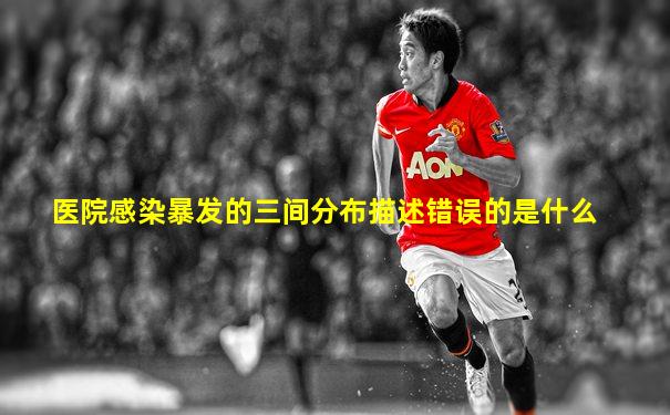 医院感染暴发的三间分布描述错误的是什么