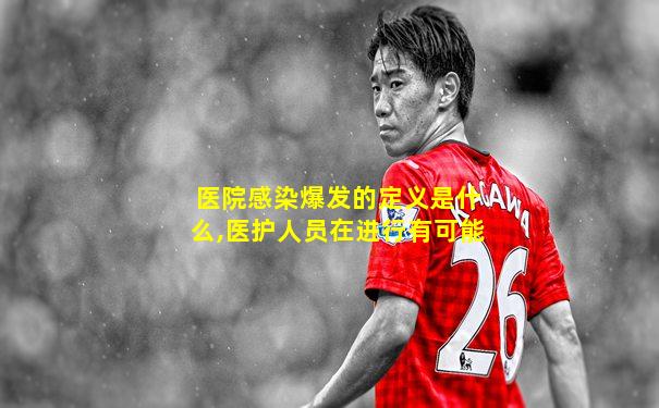 医院感染爆发的定义是什么,医护人员在进行有可能