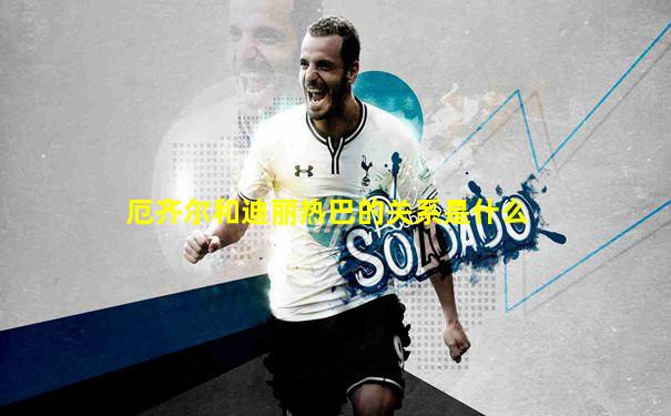 厄齐尔和迪丽热巴的关系是什么