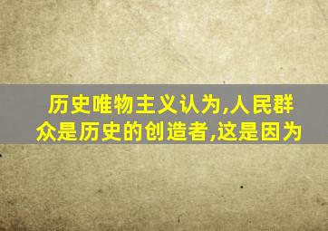 历史唯物主义认为,人民群众是历史的创造者,这是因为