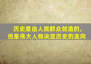 历史是由人民群众创造的,但是伟大人物决定历史的走向