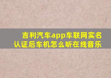 吉利汽车app车联网实名认证后车机怎么听在线音乐