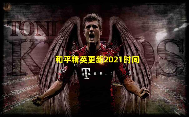 和平精英更新2021时间