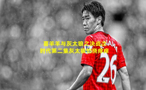 喜羊羊与灰太狼之决战次时代第二集灰太狼怕挠痒痒