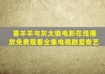 喜羊羊与灰太狼电影在线播放免费观看全集电视剧爱奇艺