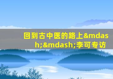 回到古中医的路上——李可专访