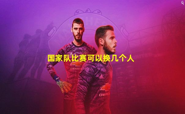 国家队比赛可以换几个人
