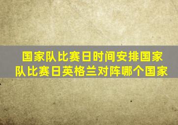 国家队比赛日时间安排国家队比赛日英格兰对阵哪个国家