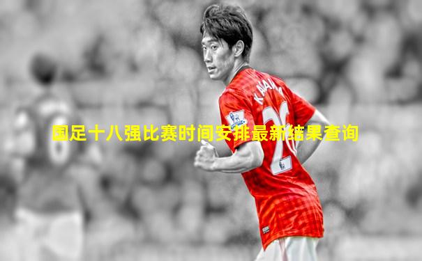国足十八强比赛时间安排最新结果查询