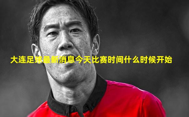 大连足球最新消息今天比赛时间什么时候开始