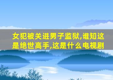 女犯被关进男子监狱,谁知这是绝世高手,这是什么电视剧