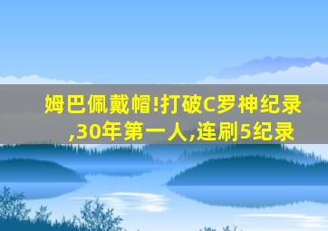 姆巴佩戴帽!打破C罗神纪录,30年第一人,连刷5纪录