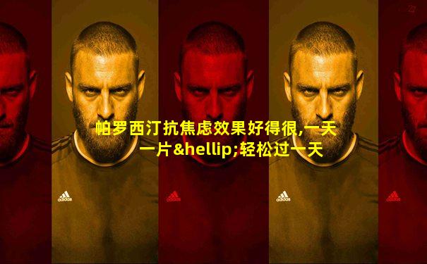 帕罗西汀抗焦虑效果好得很,一天一片…轻松过一天