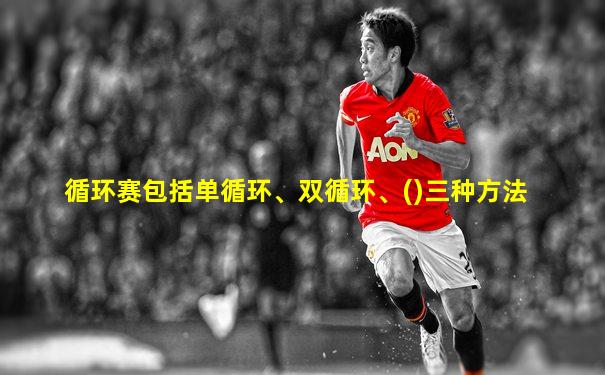 循环赛包括单循环、双循环、()三种方法