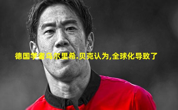 德国学者乌尔里希.贝克认为,全球化导致了