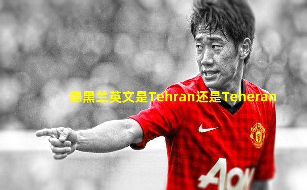 德黑兰英文是Tehran还是Teheran