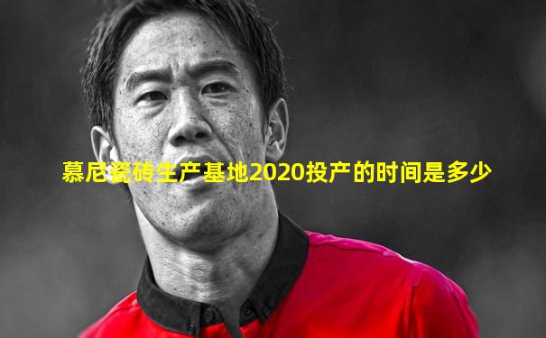慕尼瓷砖生产基地2020投产的时间是多少