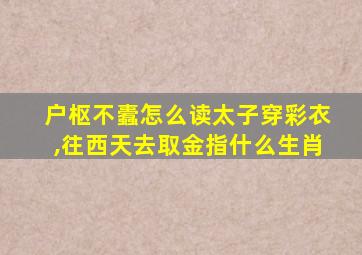 户枢不蠹怎么读太子穿彩衣,往西天去取金指什么生肖