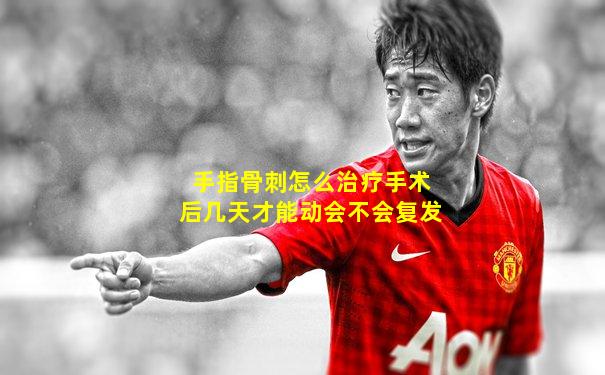手指骨刺怎么治疗手术后几天才能动会不会复发