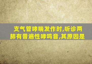 支气管哮喘发作时,听诊两肺有普遍性哮鸣音,其原因是