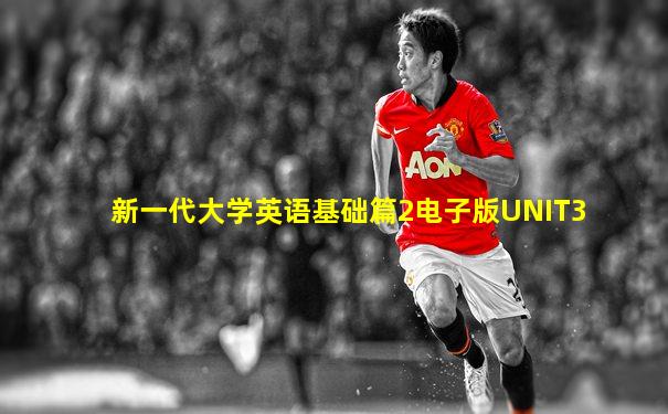 新一代大学英语基础篇2电子版UNIT3