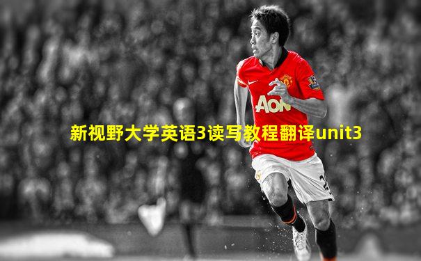 新视野大学英语3读写教程翻译unit3