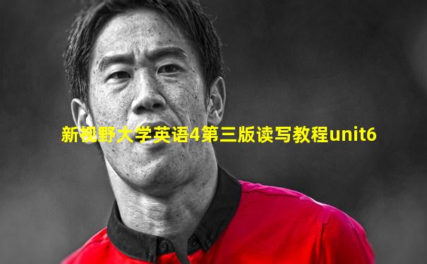 新视野大学英语4第三版读写教程unit6