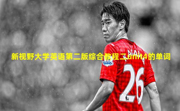 新视野大学英语第二版综合教程二unit4的单词