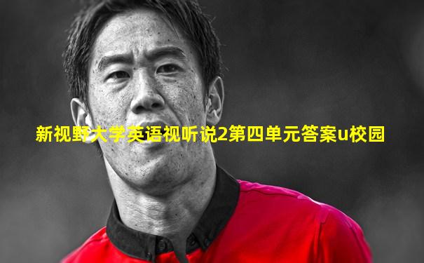 新视野大学英语视听说2第四单元答案u校园